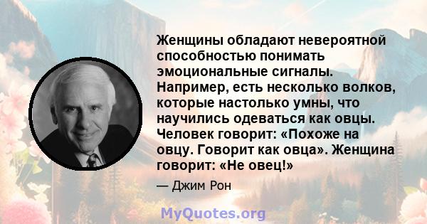 Женщины обладают невероятной способностью понимать эмоциональные сигналы. Например, есть несколько волков, которые настолько умны, что научились одеваться как овцы. Человек говорит: «Похоже на овцу. Говорит как овца».