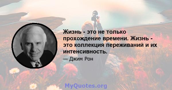 Жизнь - это не только прохождение времени. Жизнь - это коллекция переживаний и их интенсивность.