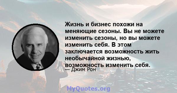 Жизнь и бизнес похожи на меняющие сезоны. Вы не можете изменить сезоны, но вы можете изменить себя. В этом заключается возможность жить необычайной жизнью, возможность изменить себя.