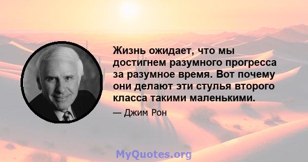 Жизнь ожидает, что мы достигнем разумного прогресса за разумное время. Вот почему они делают эти стулья второго класса такими маленькими.