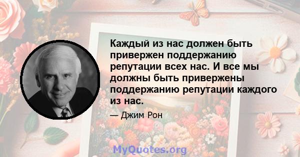 Каждый из нас должен быть привержен поддержанию репутации всех нас. И все мы должны быть привержены поддержанию репутации каждого из нас.