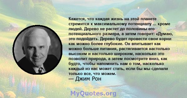 Кажется, что каждая жизнь на этой планете стремится к максимальному потенциалу ... кроме людей. Дерево не растет до половины его потенциального размера, а затем говорит: «Думаю, это подойдет». Дерево будет провести свои 