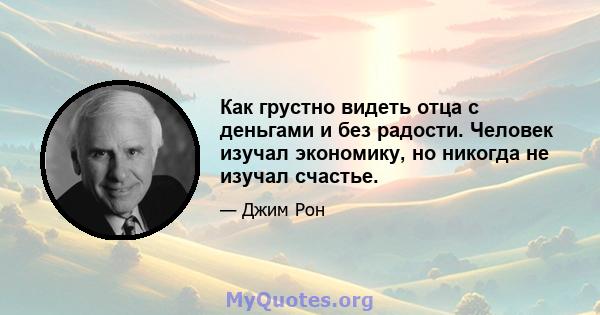 Как грустно видеть отца с деньгами и без радости. Человек изучал экономику, но никогда не изучал счастье.