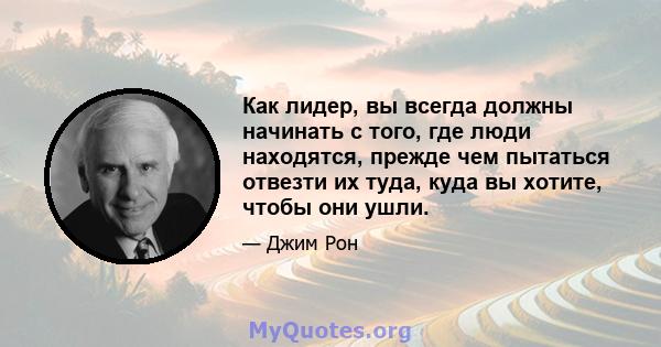 Как лидер, вы всегда должны начинать с того, где люди находятся, прежде чем пытаться отвезти их туда, куда вы хотите, чтобы они ушли.