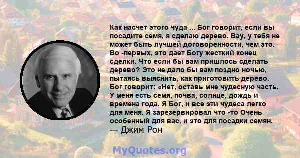 Как насчет этого чуда ... Бог говорит, если вы посадите семя, я сделаю дерево. Вау, у тебя не может быть лучшей договоренности, чем это. Во -первых, это дает Богу жесткий конец сделки. Что если бы вам пришлось сделать