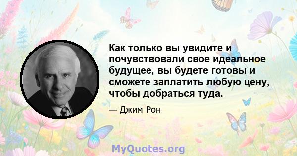 Как только вы увидите и почувствовали свое идеальное будущее, вы будете готовы и сможете заплатить любую цену, чтобы добраться туда.