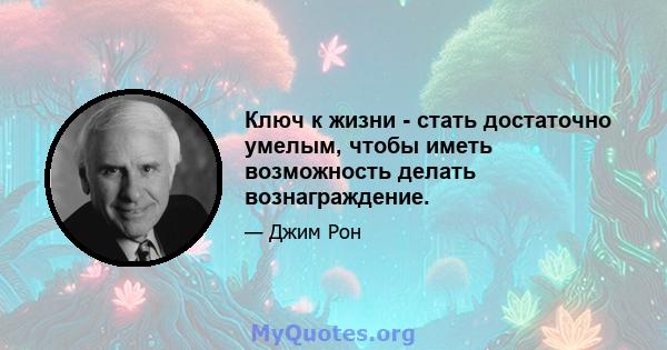 Ключ к жизни - стать достаточно умелым, чтобы иметь возможность делать вознаграждение.