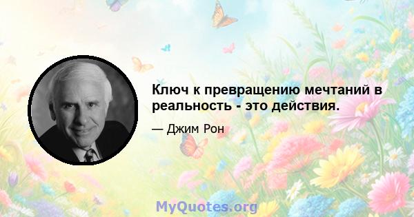 Ключ к превращению мечтаний в реальность - это действия.