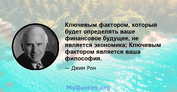 Ключевым фактором, который будет определять ваше финансовое будущее, не является экономика; Ключевым фактором является ваша философия.