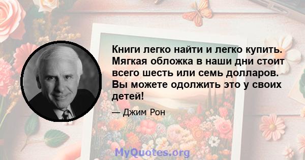 Книги легко найти и легко купить. Мягкая обложка в наши дни стоит всего шесть или семь долларов. Вы можете одолжить это у своих детей!