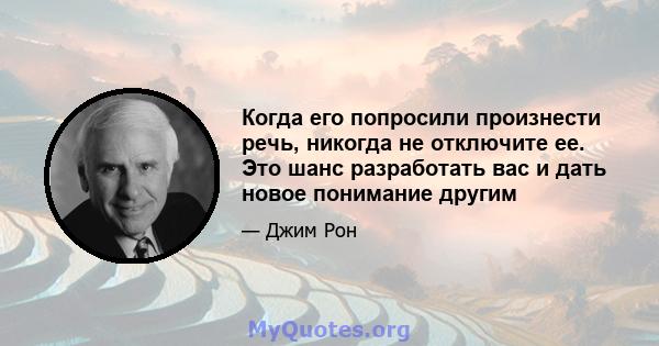 Когда его попросили произнести речь, никогда не отключите ее. Это шанс разработать вас и дать новое понимание другим