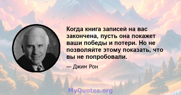 Когда книга записей на вас закончена, пусть она покажет ваши победы и потери. Но не позволяйте этому показать, что вы не попробовали.