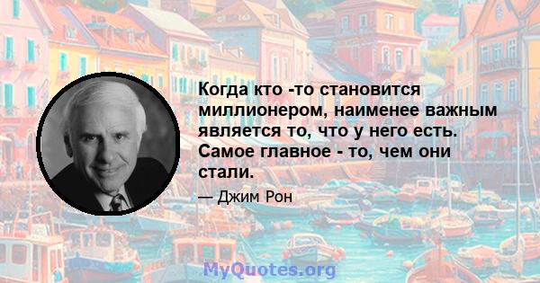 Когда кто -то становится миллионером, наименее важным является то, что у него есть. Самое главное - то, чем они стали.