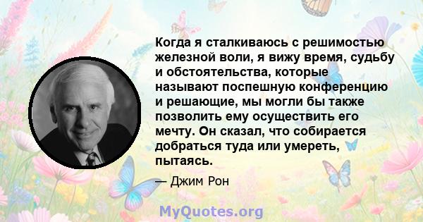 Когда я сталкиваюсь с решимостью железной воли, я вижу время, судьбу и обстоятельства, которые называют поспешную конференцию и решающие, мы могли бы также позволить ему осуществить его мечту. Он сказал, что собирается