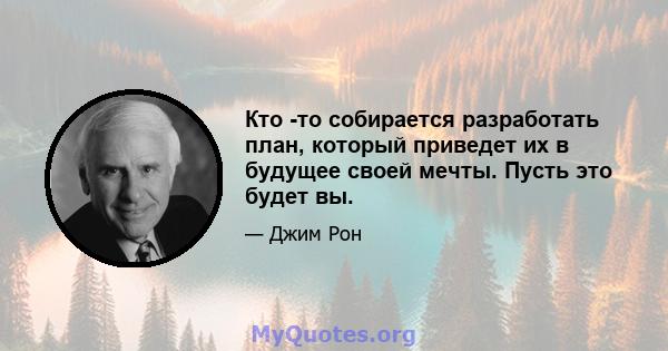 Кто -то собирается разработать план, который приведет их в будущее своей мечты. Пусть это будет вы.