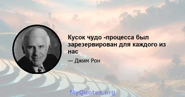 Кусок чудо -процесса был зарезервирован для каждого из нас