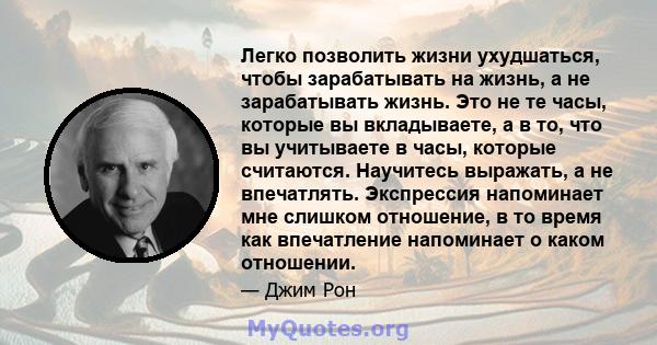 Легко позволить жизни ухудшаться, чтобы зарабатывать на жизнь, а не зарабатывать жизнь. Это не те часы, которые вы вкладываете, а в то, что вы учитываете в часы, которые считаются. Научитесь выражать, а не впечатлять.