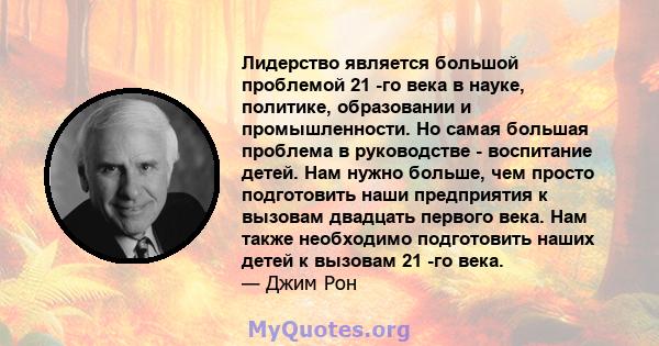 Лидерство является большой проблемой 21 -го века в науке, политике, образовании и промышленности. Но самая большая проблема в руководстве - воспитание детей. Нам нужно больше, чем просто подготовить наши предприятия к