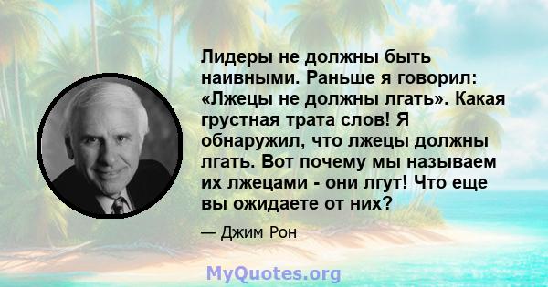 Лидеры не должны быть наивными. Раньше я говорил: «Лжецы не должны лгать». Какая грустная трата слов! Я обнаружил, что лжецы должны лгать. Вот почему мы называем их лжецами - они лгут! Что еще вы ожидаете от них?