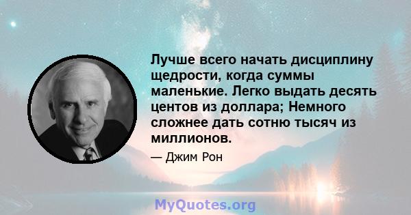 Лучше всего начать дисциплину щедрости, когда суммы маленькие. Легко выдать десять центов из доллара; Немного сложнее дать сотню тысяч из миллионов.