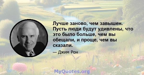 Лучше заново, чем завышен. Пусть люди будут удивлены, что это было больше, чем вы обещали, и проще, чем вы сказали.