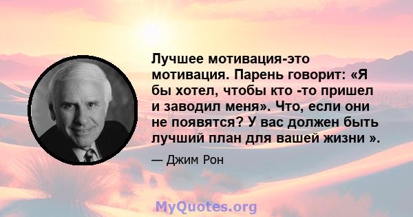 Лучшее мотивация-это мотивация. Парень говорит: «Я бы хотел, чтобы кто -то пришел и заводил меня». Что, если они не появятся? У вас должен быть лучший план для вашей жизни ».