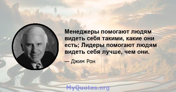 Менеджеры помогают людям видеть себя такими, какие они есть; Лидеры помогают людям видеть себя лучше, чем они.