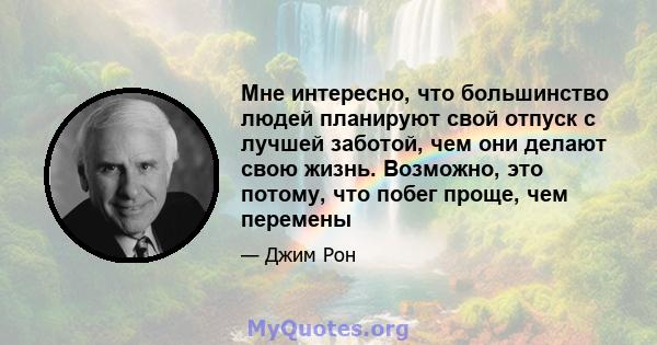 Мне интересно, что большинство людей планируют свой отпуск с лучшей заботой, чем они делают свою жизнь. Возможно, это потому, что побег проще, чем перемены