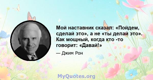 Мой наставник сказал: «Пойдем, сделай это», а не «ты делай это». Как мощный, когда кто -то говорит: «Давай!»