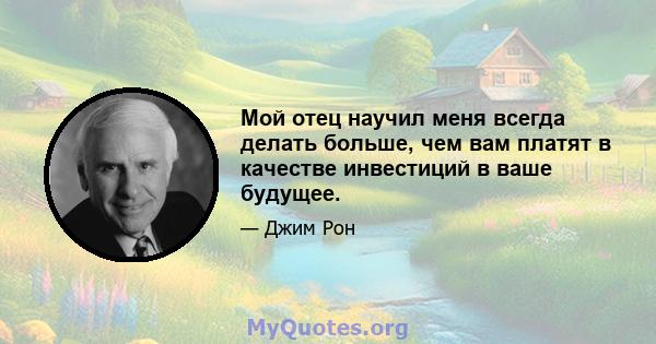 Мой отец научил меня всегда делать больше, чем вам платят в качестве инвестиций в ваше будущее.