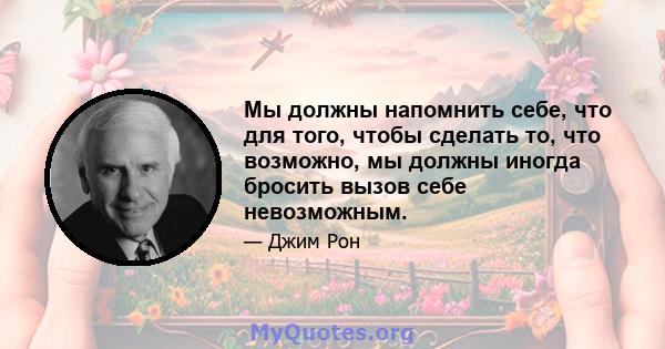 Мы должны напомнить себе, что для того, чтобы сделать то, что возможно, мы должны иногда бросить вызов себе невозможным.