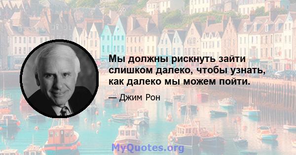 Мы должны рискнуть зайти слишком далеко, чтобы узнать, как далеко мы можем пойти.