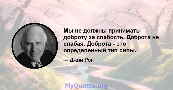 Мы не должны принимать доброту за слабость. Доброта не слабая. Доброта - это определенный тип силы.