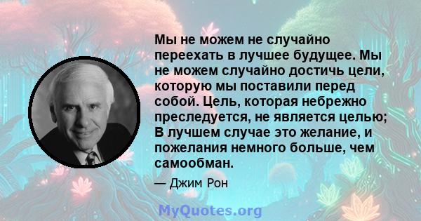 Мы не можем не случайно переехать в лучшее будущее. Мы не можем случайно достичь цели, которую мы поставили перед собой. Цель, которая небрежно преследуется, не является целью; В лучшем случае это желание, и пожелания