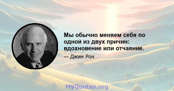 Мы обычно меняем себя по одной из двух причин: вдохновение или отчаяние.