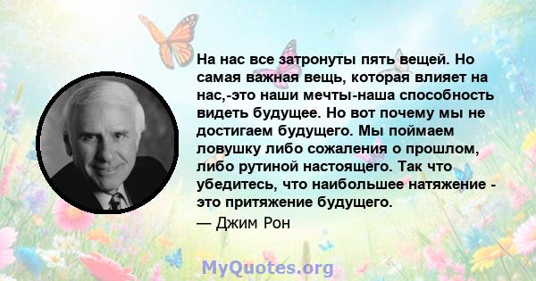 На нас все затронуты пять вещей. Но самая важная вещь, которая влияет на нас,-это наши мечты-наша способность видеть будущее. Но вот почему мы не достигаем будущего. Мы поймаем ловушку либо сожаления о прошлом, либо