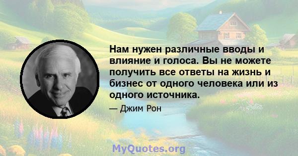 Нам нужен различные вводы и влияние и голоса. Вы не можете получить все ответы на жизнь и бизнес от одного человека или из одного источника.