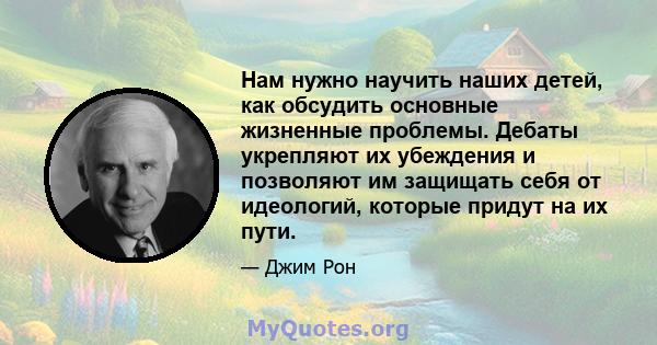 Нам нужно научить наших детей, как обсудить основные жизненные проблемы. Дебаты укрепляют их убеждения и позволяют им защищать себя от идеологий, которые придут на их пути.