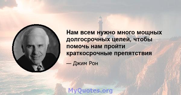 Нам всем нужно много мощных долгосрочных целей, чтобы помочь нам пройти краткосрочные препятствия