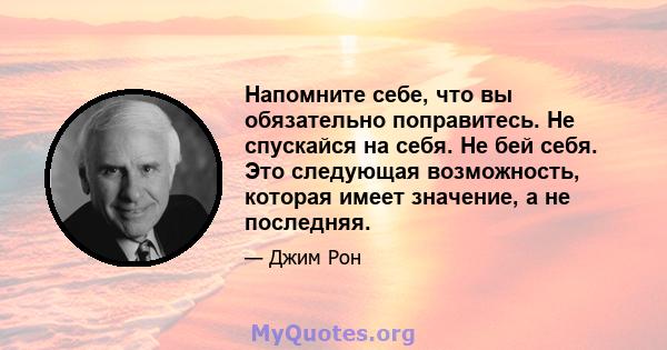 Напомните себе, что вы обязательно поправитесь. Не спускайся на себя. Не бей себя. Это следующая возможность, которая имеет значение, а не последняя.