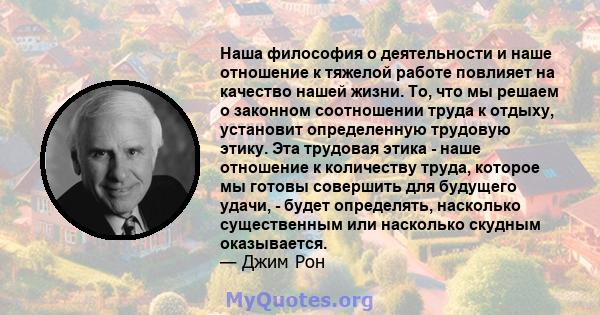 Наша философия о деятельности и наше отношение к тяжелой работе повлияет на качество нашей жизни. То, что мы решаем о законном соотношении труда к отдыху, установит определенную трудовую этику. Эта трудовая этика - наше 