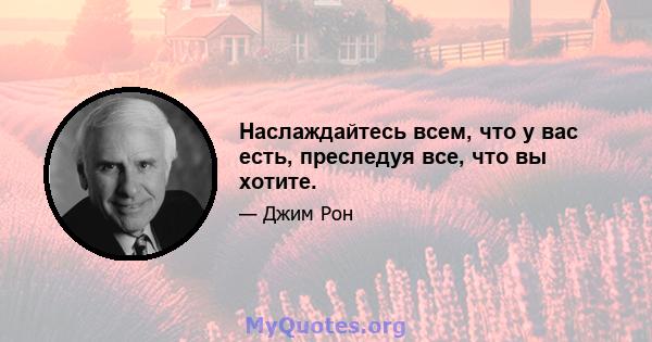 Наслаждайтесь всем, что у вас есть, преследуя все, что вы хотите.