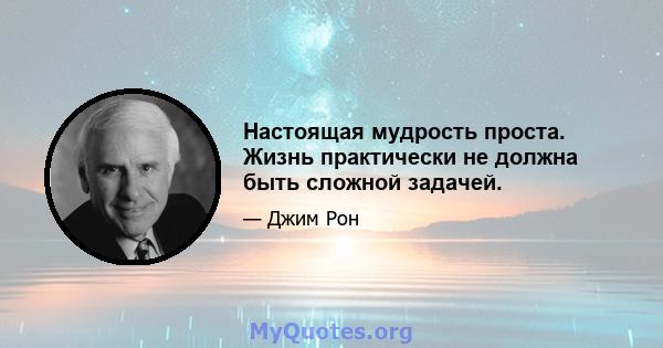 Настоящая мудрость проста. Жизнь практически не должна быть сложной задачей.