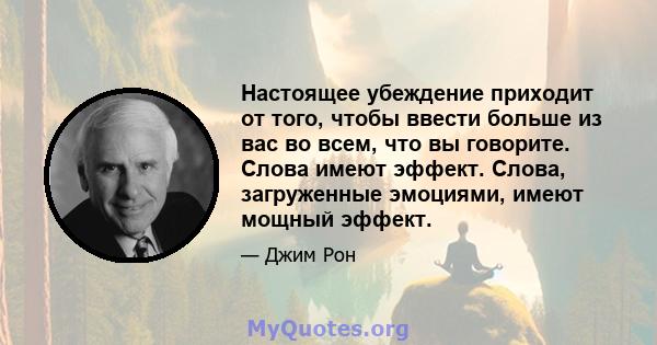 Настоящее убеждение приходит от того, чтобы ввести больше из вас во всем, что вы говорите. Слова имеют эффект. Слова, загруженные эмоциями, имеют мощный эффект.