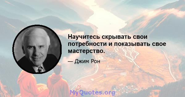 Научитесь скрывать свои потребности и показывать свое мастерство.