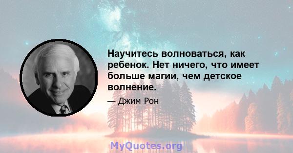 Научитесь волноваться, как ребенок. Нет ничего, что имеет больше магии, чем детское волнение.