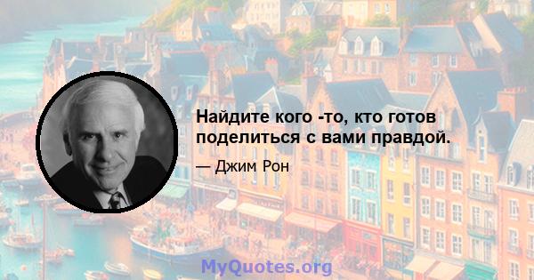 Найдите кого -то, кто готов поделиться с вами правдой.