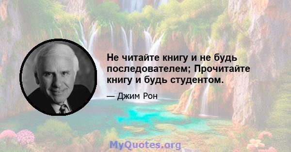 Не читайте книгу и не будь последователем; Прочитайте книгу и будь студентом.