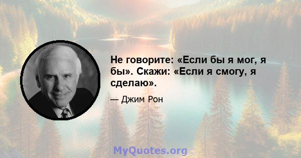 Не говорите: «Если бы я мог, я бы». Скажи: «Если я смогу, я сделаю».