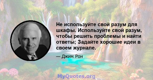 Не используйте свой разум для шкафы. Используйте свой разум, чтобы решить проблемы и найти ответы; Задайте хорошие идеи в своем журнале.